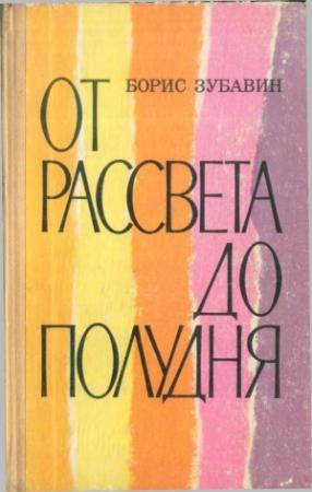 Обложка книги «От рассвета до полудня [повести и рассказы]» — Борис Зубавин