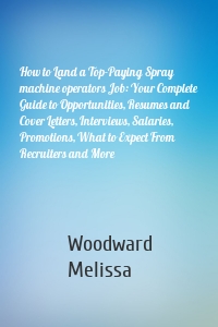 How to Land a Top-Paying Spray machine operators Job: Your Complete Guide to Opportunities, Resumes and Cover Letters, Interviews, Salaries, Promotions, What to Expect From Recruiters and More