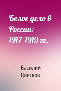 Белое дело в России: 1917-1919 гг.