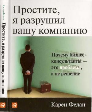 Обложка книги «Простите, я разрушил вашу компанию. Почему бизнес-консультанты – это проблема, а не решение» — Карен Фелан