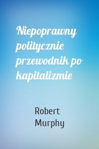 Niepoprawny politycznie przewodnik po kapitalizmie