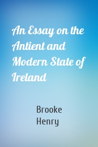 An Essay on the Antient and Modern State of Ireland