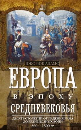 Обложка книги «Европа в эпоху Средневековья. Десять столетий от падения Рима до религиозных войн. 500—1500 гг.» — Джордж Адамс
