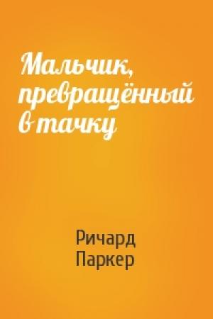 Обложка книги «Мальчик, превращённый в тачку» — Ричард Паркер