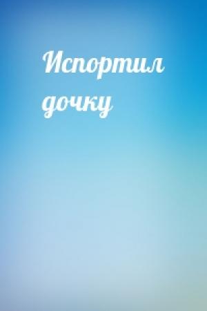 Обложка книги «Испортил дочку»