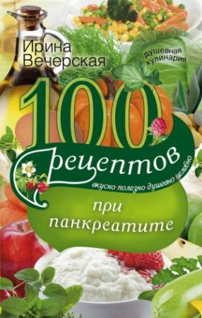 Обложка книги «100 рецептов при панкреатите. Вкусно, полезно, душевно, целебно» — Ирина Вечерская