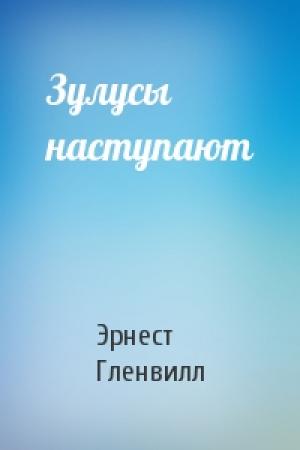 Обложка книги «Зулусы наступают» — Эрнест Гленвилл