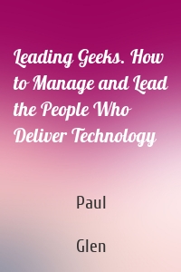 Leading Geeks. How to Manage and Lead the People Who Deliver Technology