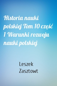 Historia nauki polskiej Tom 10 część 1 Warunki rozwoju nauki polskiej