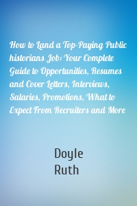 How to Land a Top-Paying Public historians Job: Your Complete Guide to Opportunities, Resumes and Cover Letters, Interviews, Salaries, Promotions, What to Expect From Recruiters and More