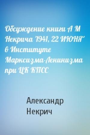 Обложка книги «Обсуждение книги А М Некрича '1941, 22 ИЮНЯ' в Институте Марксизма-Ленинизма при ЦК КПСС» — Александр Некрич