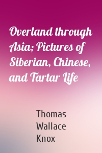 Overland through Asia; Pictures of Siberian, Chinese, and Tartar Life