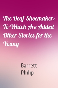 The Deaf Shoemaker: To Which Are Added Other Stories for the Young