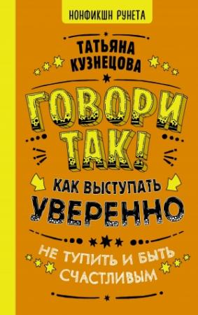 Обложка книги «Говори так! Как выступать уверенно, не тупить и быть счастливым» — Татьяна Кузнецова