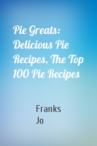 Pie Greats: Delicious Pie Recipes, The Top 100 Pie Recipes