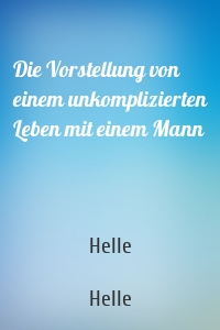 Die Vorstellung von einem unkomplizierten Leben mit einem Mann