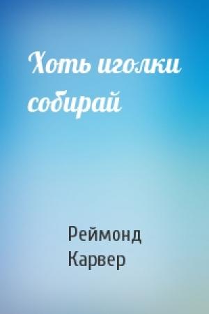 Обложка книги «Хоть иголки собирай» — Реймонд Карвер