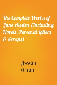 The Complete Works of Jane Austen (Including Novels, Personal Letters & Scraps)