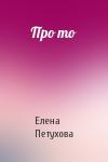 Елена Петухова - Про то