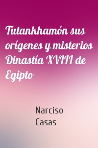 Tutankhamón sus orígenes y misterios Dinastía XVIII de Egipto