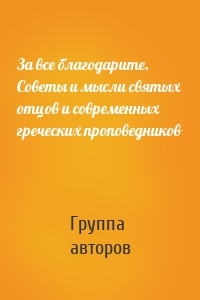 За все благодарите. Советы и мысли святых отцов и современных греческих проповедников