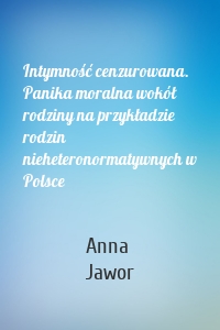 Intymność cenzurowana. Panika moralna wokół rodziny na przykładzie rodzin nieheteronormatywnych w Polsce