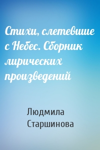 Стихи, слетевшие с Небес. Сборник лирических произведений