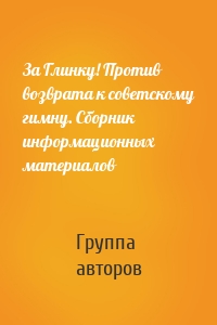 За Глинку! Против возврата к советскому гимну. Сборник информационных материалов