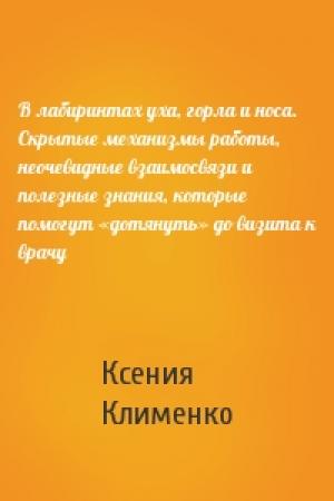 Обложка книги «В лабиринтах уха, горла и носа. Скрытые механизмы работы, неочевидные взаимосвязи и полезные знания, которые помогут «дотянуть» до визита к врачу» — Ксения Клименко