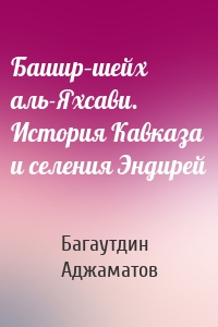 Башир–шейх аль-Яхсави. История Кавказа и селения Эндирей