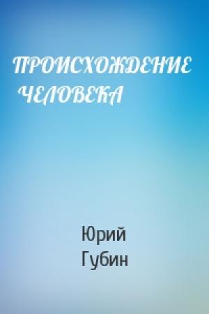 Обложка книги «ПРОИСХОЖДЕНИЕ   ЧЕЛОВЕКА» — Юрий Губин