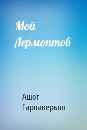 Обложка книги «Мой Лермонтов» — Ашот Гарнакерьян