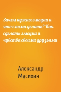 Зачем нужны эмоции и что с ними делать? Как сделать эмоции и чувства своими друзьями