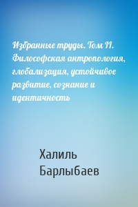 Избранные труды. Том II. Философская антропология, глобализация, устойчивое развитие, сознание и идентичность