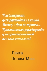 Психотерапия деструктивных эмоций. Метод «Арт-ре-транса». Практическое руководство для арт-терапевтов психосоматологов