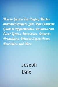 How to Land a Top-Paying Marine mammal trainers Job: Your Complete Guide to Opportunities, Resumes and Cover Letters, Interviews, Salaries, Promotions, What to Expect From Recruiters and More