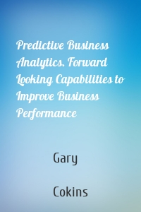 Predictive Business Analytics. Forward Looking Capabilities to Improve Business Performance