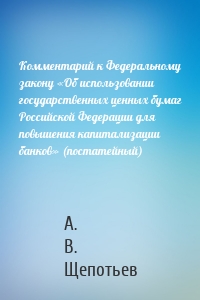 Комментарий к Федеральному закону «Об использовании государственных ценных бумаг Российской Федерации для повышения капитализации банков» (постатейный)