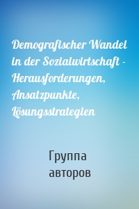 Demografischer Wandel in der Sozialwirtschaft - Herausforderungen, Ansatzpunkte, Lösungsstrategien