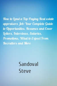 How to Land a Top-Paying Real estate appraisers Job: Your Complete Guide to Opportunities, Resumes and Cover Letters, Interviews, Salaries, Promotions, What to Expect From Recruiters and More