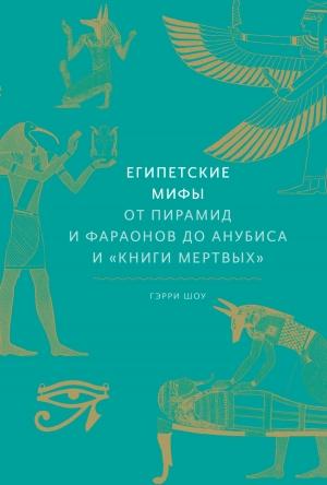 Обложка книги «Египетские мифы. От пирамид и фараонов до Анубиса и «Книги мертвых»» — Гэрри Шоу