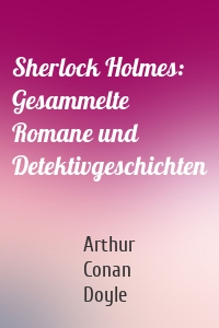 Sherlock Holmes: Gesammelte Romane und Detektivgeschichten