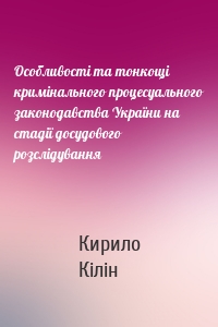 Особливості та тонкощі кримінального процесуального законодавства України на стадії досудового розслідування