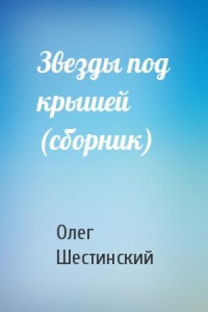 Обложка книги «Звезды под крышей (сборник)» — Олег Шестинский