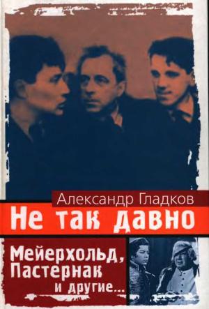 Обложка книги «Не так давно. Пять лет с Мейерхольдом Встречи с Пастернаком. Другие воспоминания» — Александр Гладков