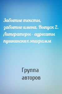 Забытые тексты, забытые имена. Выпуск 2. Литераторы – адресаты пушкинских эпиграмм