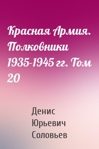 Красная Армия. Полковники 1935-1945 гг. Том 20