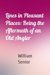 Lines in Pleasant Places: Being the Aftermath of an Old Angler