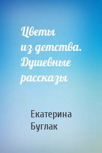 Цветы из детства. Душевные рассказы