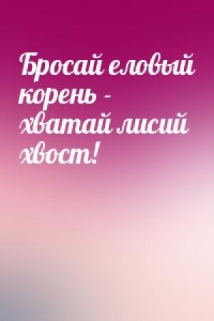 Обложка книги «Бросай еловый корень - хватай лисий хвост!»
